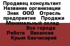 Продавец-консультант › Название организации ­ Знак, ООО › Отрасль предприятия ­ Продажи › Минимальный оклад ­ 15 000 - Все города Работа » Вакансии   . Крым,Бахчисарай